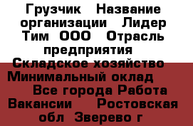 Грузчик › Название организации ­ Лидер Тим, ООО › Отрасль предприятия ­ Складское хозяйство › Минимальный оклад ­ 6 000 - Все города Работа » Вакансии   . Ростовская обл.,Зверево г.